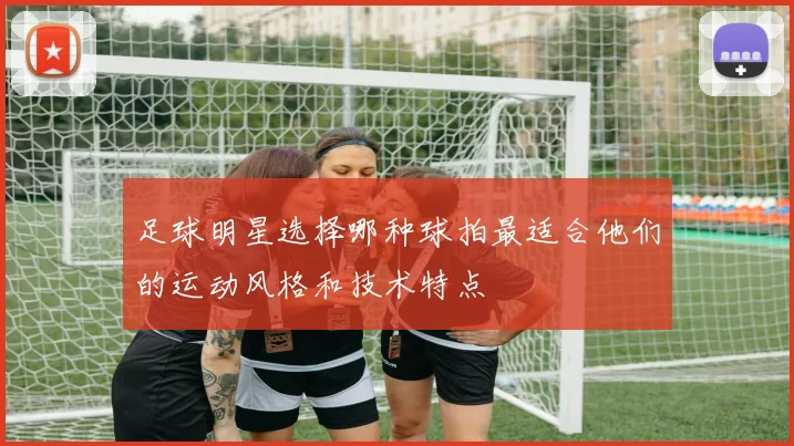 足球明星选择哪种球拍最适合他们的运动风格和技术特点