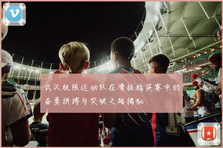 武汉极限运动队在滑板精英赛中的奋勇拼搏与突破之路揭秘
