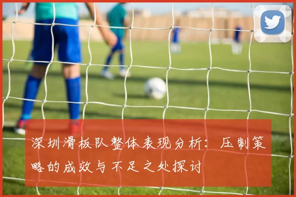 深圳滑板队整体表现分析：压制策略的成效与不足之处探讨