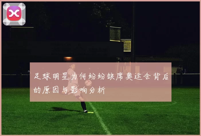 足球明星为何纷纷缺席奥运会背后的原因与影响分析