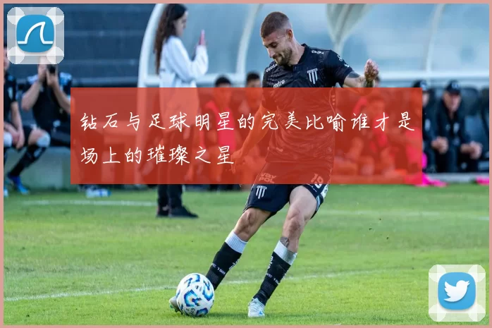 钻石与足球明星的完美比喻谁才是场上的璀璨之星