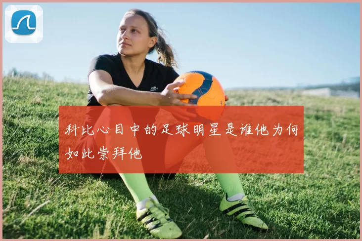 科比心目中的足球明星是谁他为何如此崇拜他
