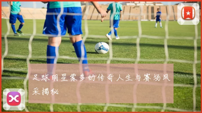 足球明星蒙多的传奇人生与赛场风采揭秘