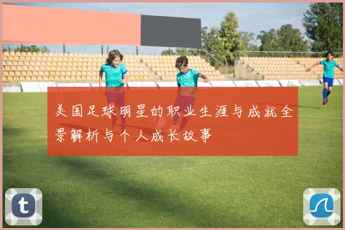美国足球明星的职业生涯与成就全景解析与个人成长故事