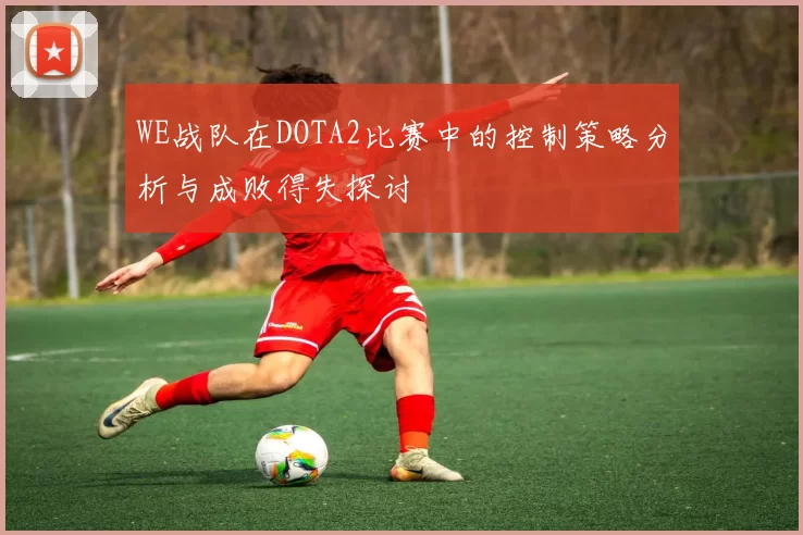 WE战队在DOTA2比赛中的控制策略分析与成败得失探讨