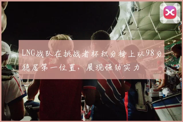 LNG战队在挑战者杯积分榜上以98分稳居第一位置，展现强劲实力