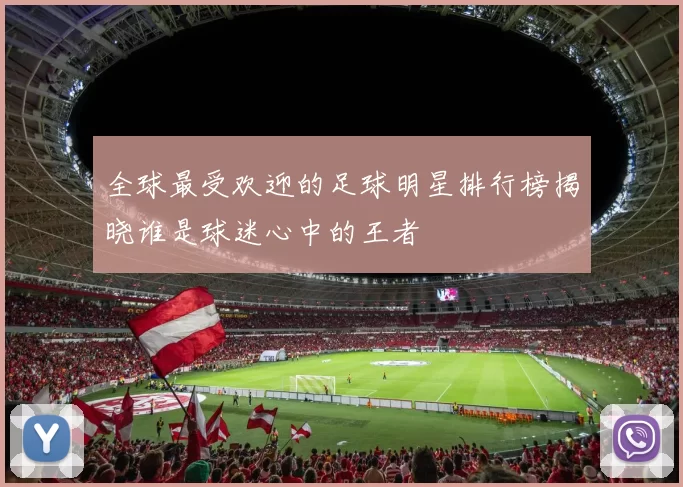 全球最受欢迎的足球明星排行榜揭晓谁是球迷心中的王者