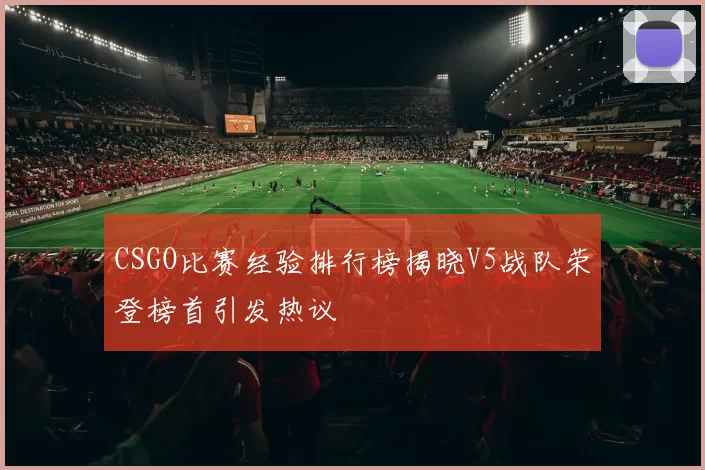 CSGO比赛经验排行榜揭晓V5战队荣登榜首引发热议
