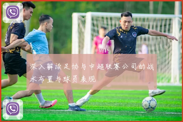 深入解读足协与中超联赛公司的战术布置与球员表现