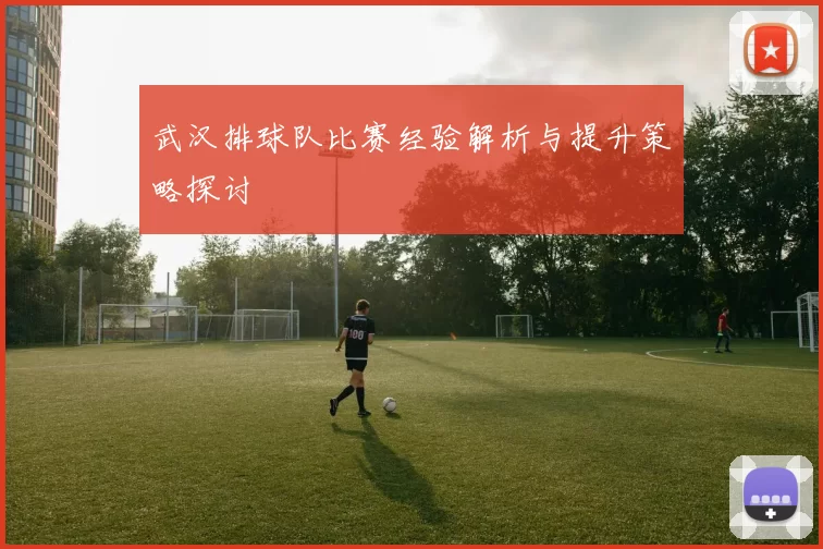 武汉排球队比赛经验解析与提升策略探讨