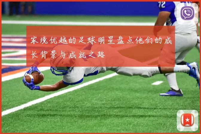 家境优越的足球明星盘点他们的成长背景与成就之路