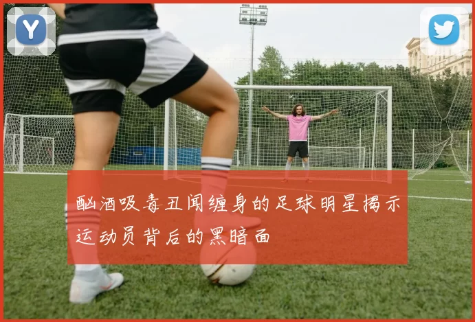 酗酒吸毒丑闻缠身的足球明星揭示运动员背后的黑暗面