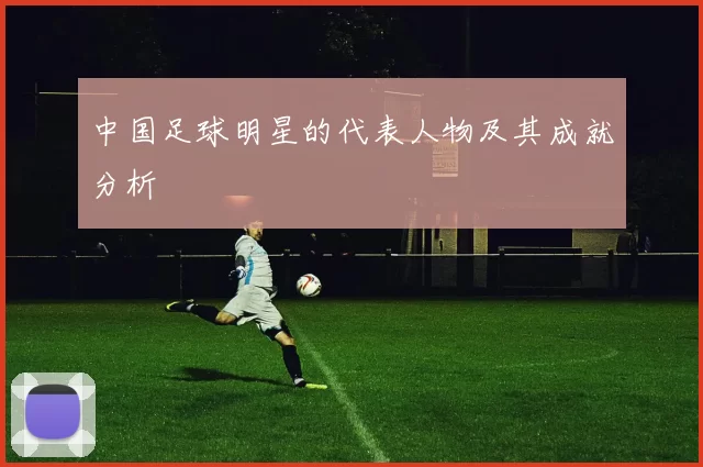 中国足球明星的代表人物及其成就分析