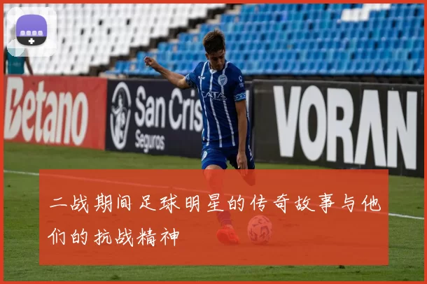二战期间足球明星的传奇故事与他们的抗战精神