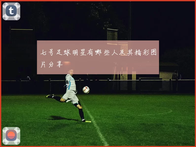 七号足球明星有哪些人及其精彩图片分享