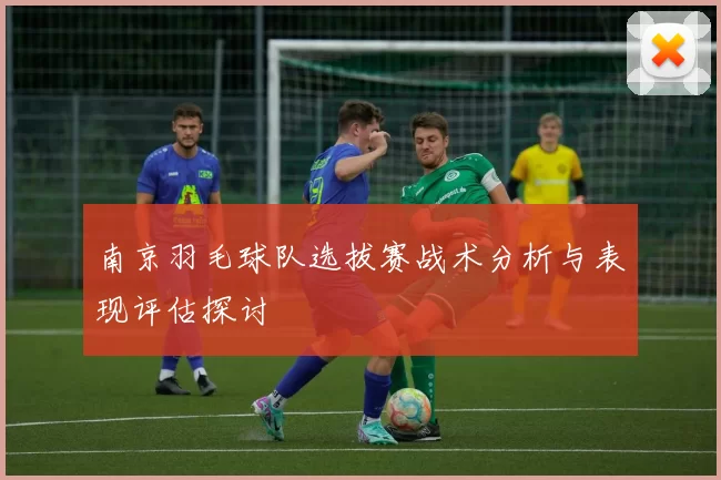 南京羽毛球队选拔赛战术分析与表现评估探讨