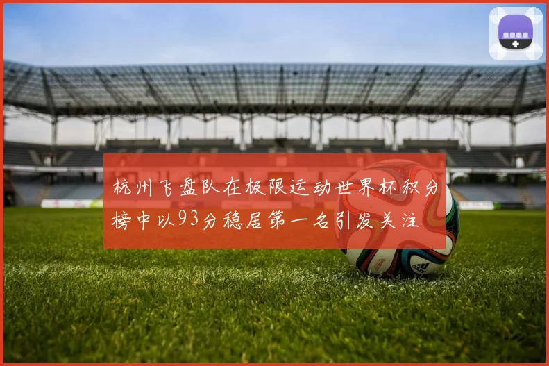 杭州飞盘队在极限运动世界杯积分榜中以93分稳居第一名引发关注