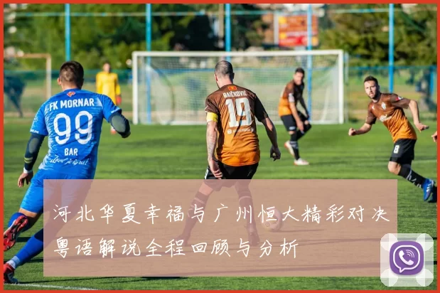 河北华夏幸福与广州恒大精彩对决粤语解说全程回顾与分析