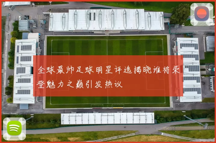 全球最帅足球明星评选揭晓谁将荣登魅力之巅引发热议