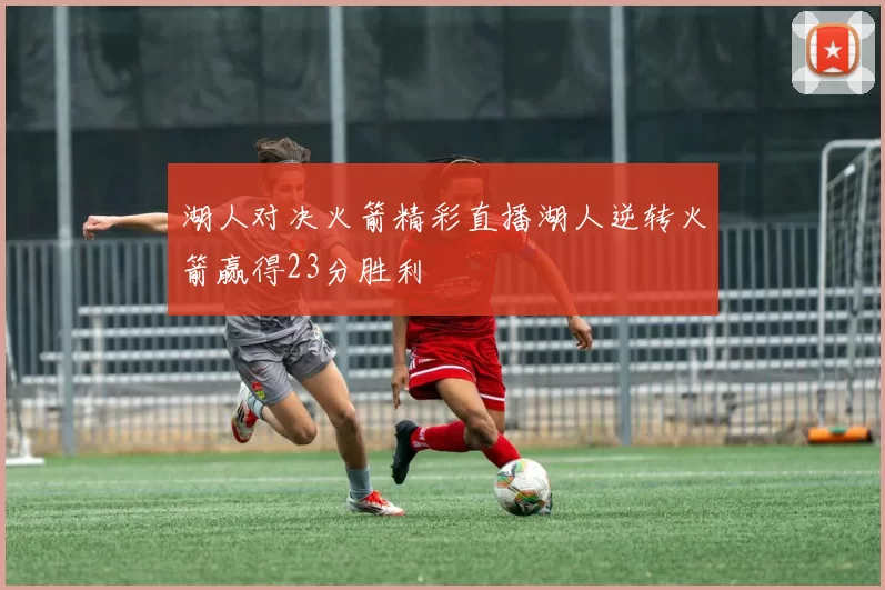 湖人对决火箭精彩直播湖人逆转火箭赢得23分胜利