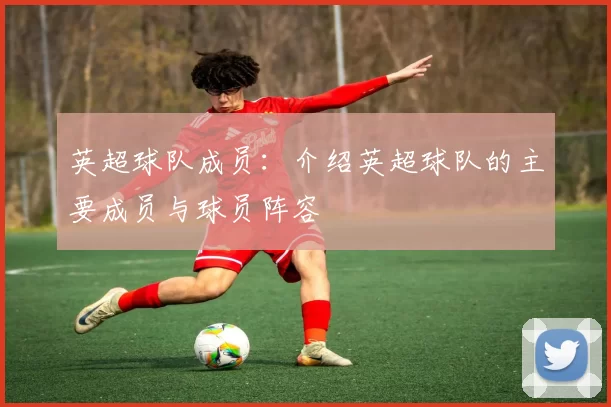 英超球队成员：介绍英超球队的主要成员与球员阵容