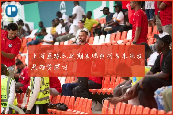 上海篮球队近期表现分析与未来发展趋势探讨