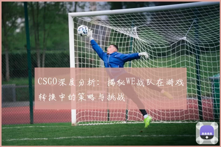 CSGO深度分析：揭秘WE战队在游戏转换中的策略与挑战