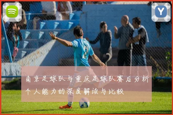 南京足球队与重庆足球队赛后分析个人能力的深度解读与比较