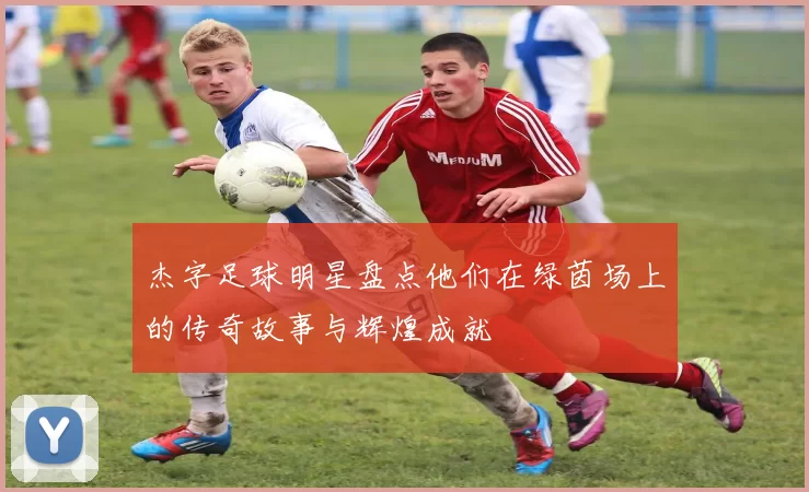 杰字足球明星盘点他们在绿茵场上的传奇故事与辉煌成就