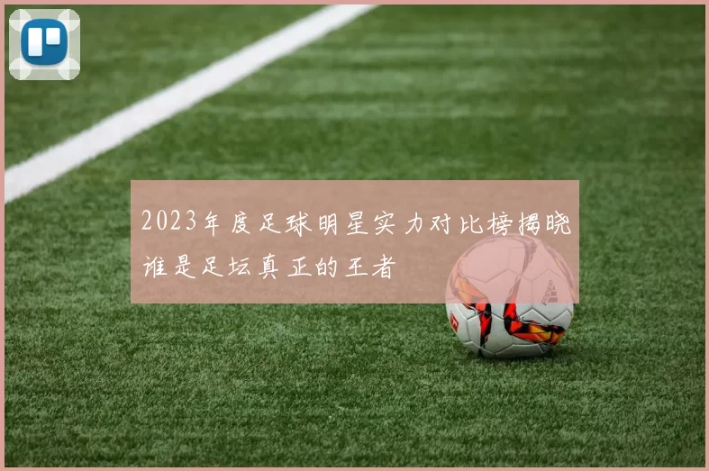 2023年度足球明星实力对比榜揭晓谁是足坛真正的王者