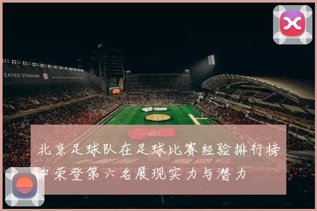 北京足球队在足球比赛经验排行榜中荣登第六名展现实力与潜力