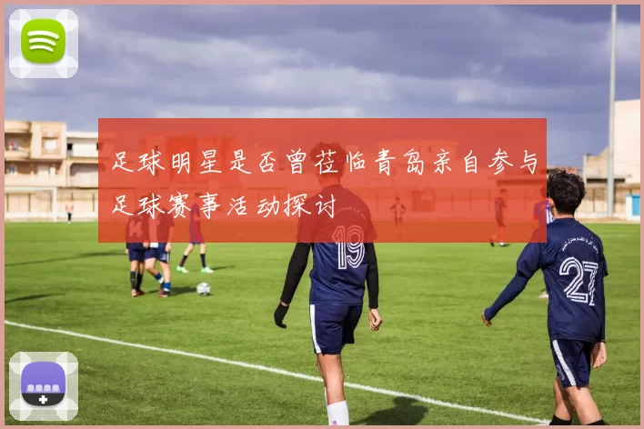 足球明星是否曾莅临青岛亲自参与足球赛事活动探讨