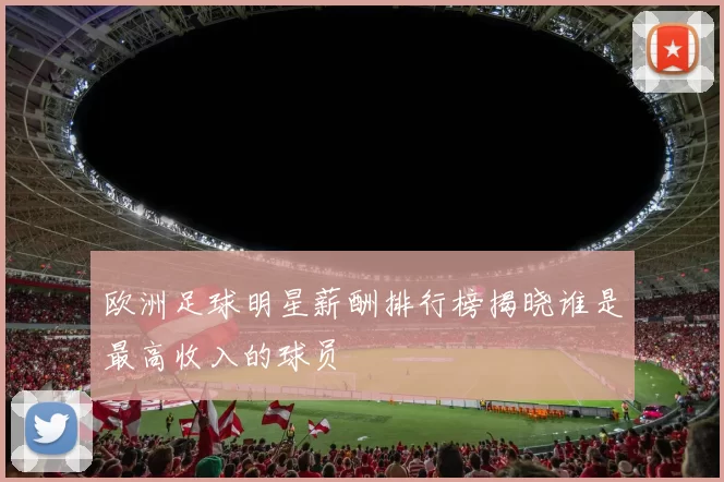 欧洲足球明星薪酬排行榜揭晓谁是最高收入的球员