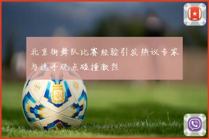 北京街舞队比赛经验引发热议专家与选手观点碰撞激烈