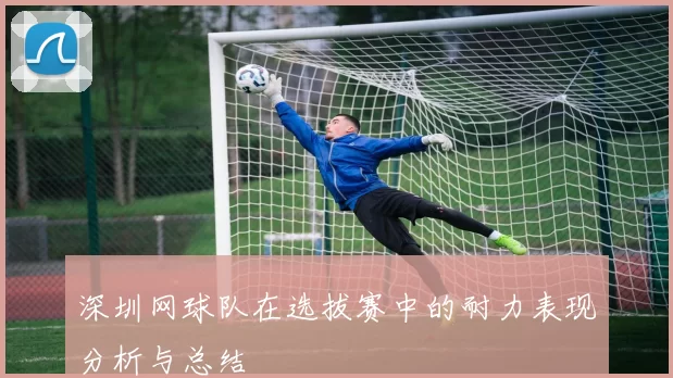 深圳网球队在选拔赛中的耐力表现分析与总结