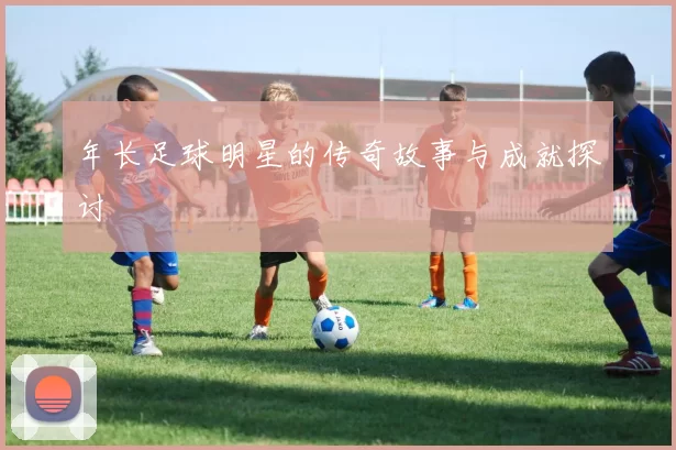 年长足球明星的传奇故事与成就探讨