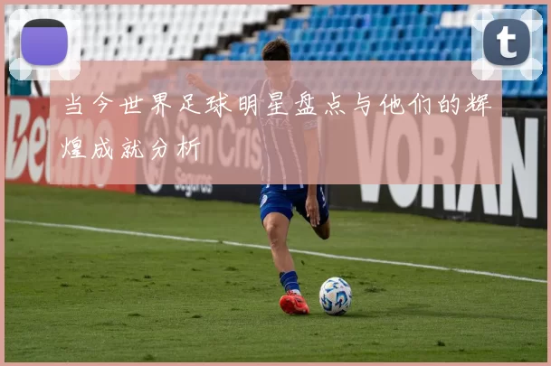 当今世界足球明星盘点与他们的辉煌成就分析