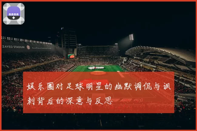 娱乐圈对足球明星的幽默调侃与讽刺背后的深意与反思