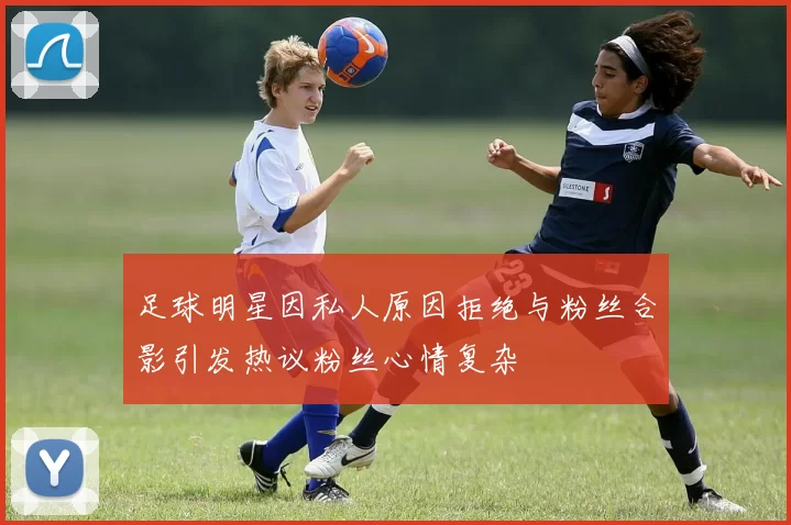 足球明星因私人原因拒绝与粉丝合影引发热议粉丝心情复杂