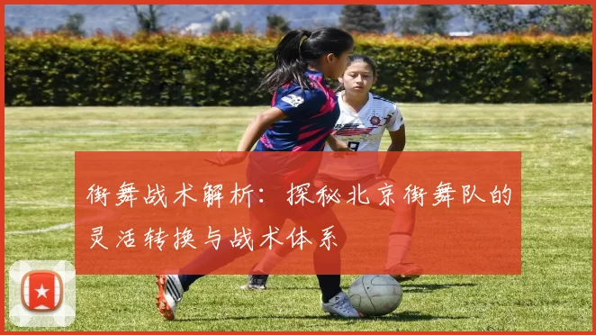 街舞战术解析：探秘北京街舞队的灵活转换与战术体系