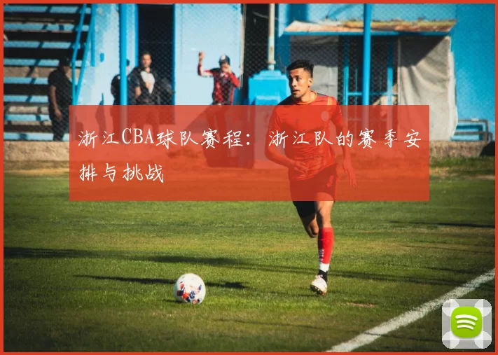浙江CBA球队赛程：浙江队的赛季安排与挑战