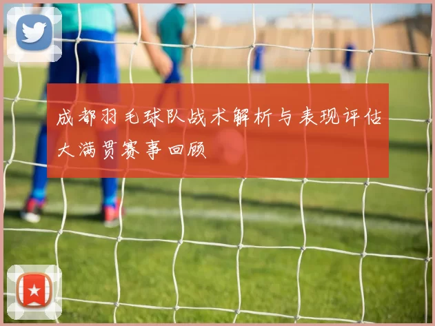 成都羽毛球队战术解析与表现评估大满贯赛事回顾