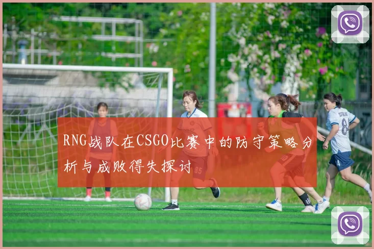 RNG战队在CSGO比赛中的防守策略分析与成败得失探讨