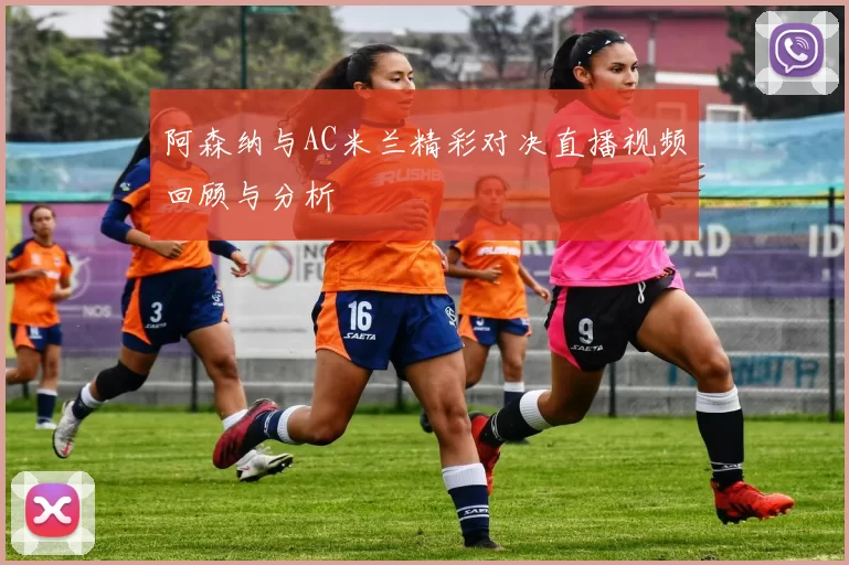 阿森纳与AC米兰精彩对决直播视频回顾与分析