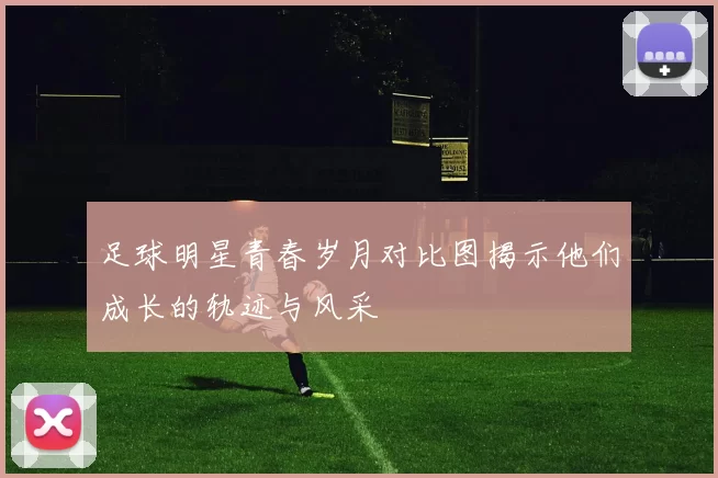 足球明星青春岁月对比图揭示他们成长的轨迹与风采