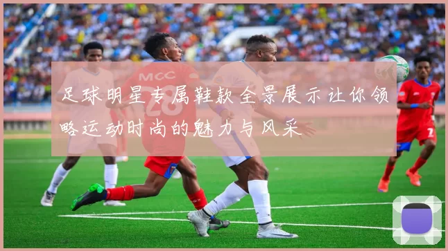 足球明星专属鞋款全景展示让你领略运动时尚的魅力与风采