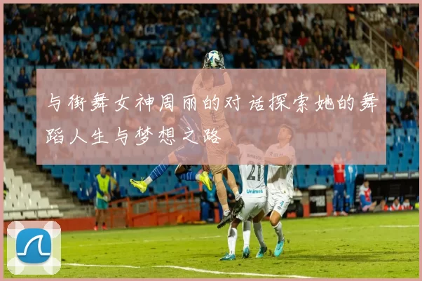 与街舞女神周丽的对话探索她的舞蹈人生与梦想之路