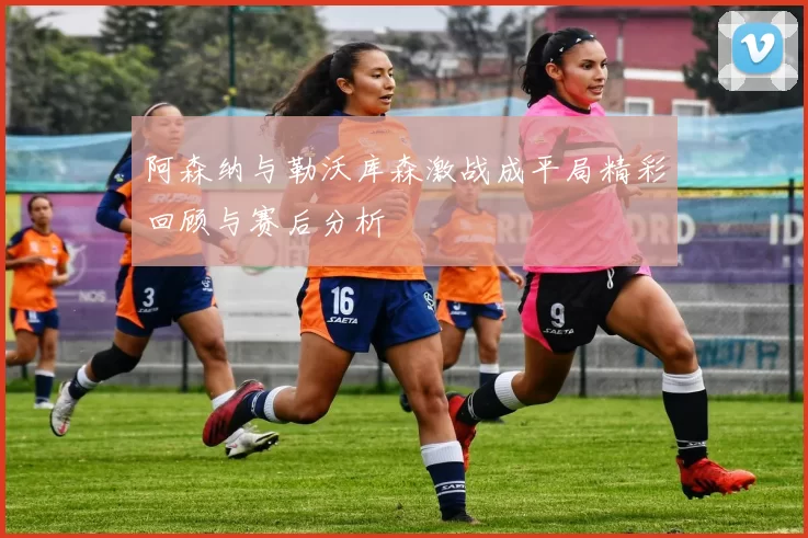 阿森纳与勒沃库森激战成平局精彩回顾与赛后分析