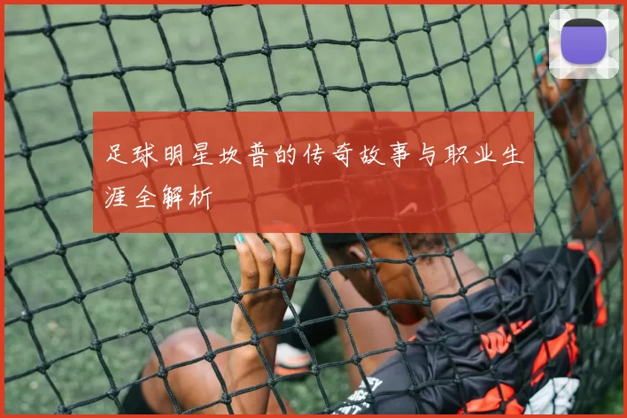 足球明星坎普的传奇故事与职业生涯全解析