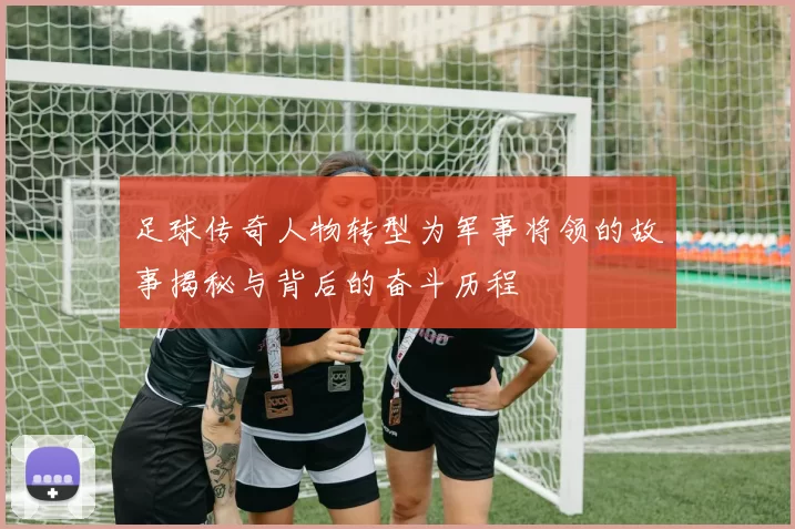 足球传奇人物转型为军事将领的故事揭秘与背后的奋斗历程